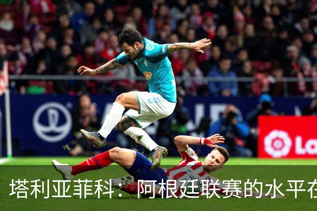 塔利亚菲科：阿根廷联赛的水平在下滑，我暂时没有回国的动力