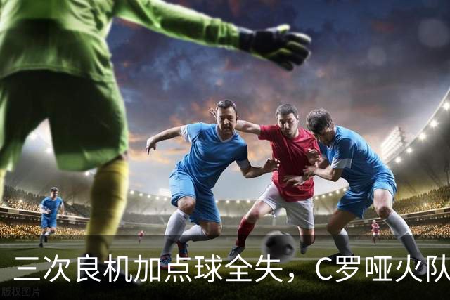 三次良机加点球全失，C罗哑火队友1比0救主