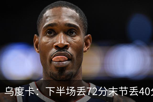 乌度卡：下半场丢72分末节丢40分 即便投不进也还是得做好防守