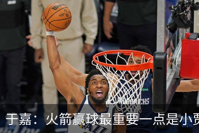 于嘉：火箭赢球最重要一点是小贾全场和文班肉搏