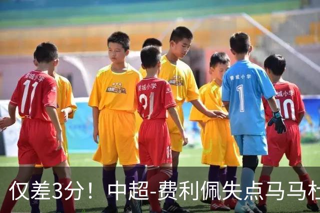 仅差3分！中超-费利佩失点马马杜破门 蓉城0-1英博