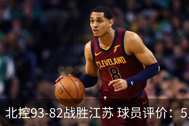 北控93-82战胜江苏 球员评价：5人优秀，4人及格，2人低迷