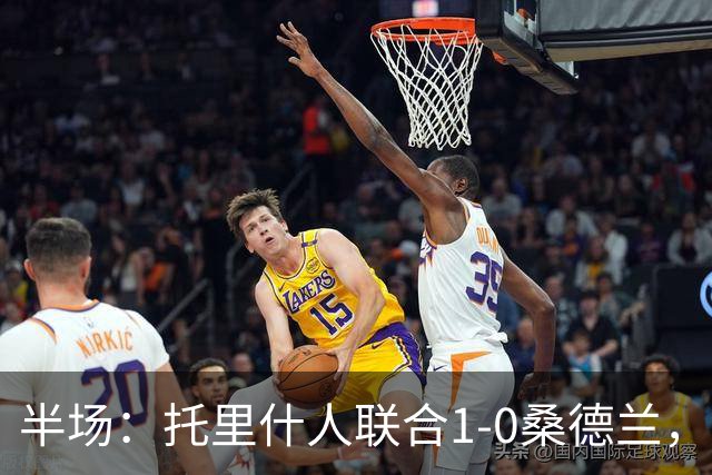 半场：托里什人联合1-0桑德兰，费尔特斯建功