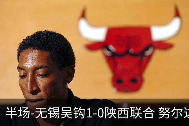 半场-无锡吴钩1-0陕西联合 努尔达努斯脚后跟妙传阿巴拉辛破门