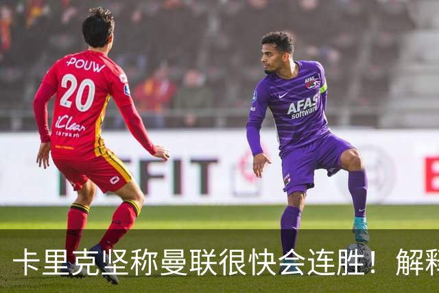 卡里克坚称曼联很快会连胜！解释半场换利马，大腿疼痛恐无缘欧冠