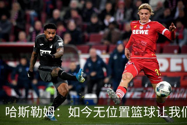 哈斯勒姆：如今无位置篮球让我们这种蓝领更有价值 能防多个位置