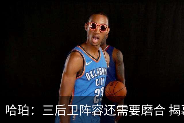 哈珀：三后卫阵容还需要磨合 揭幕战失利让我们学到了很多