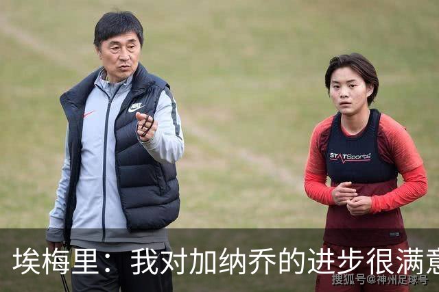 埃梅里：我对加纳乔的进步很满意，他会获得出场机会