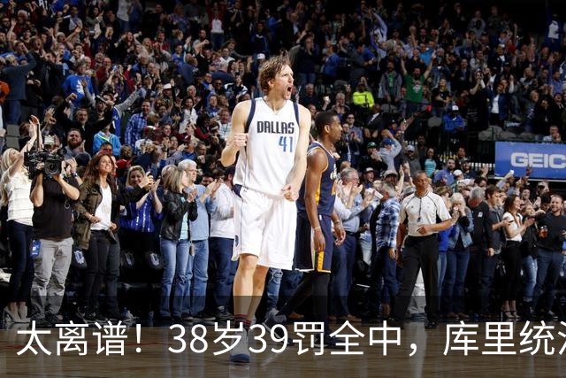 太离谱！38岁39罚全中，库里统治力拉满，76次40+，差1场追平创奇