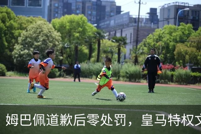 姆巴佩道歉后零处罚，皇马特权文化引争议