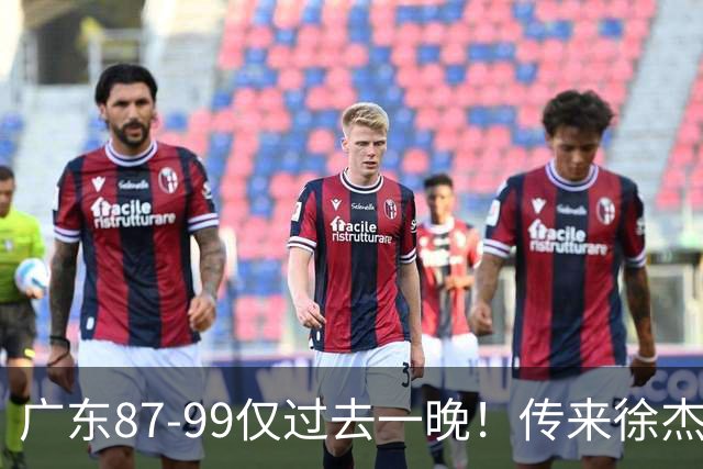 广东87-99仅过去一晚！传来徐杰、亚帅的重要消息，杨鸣说得很实在