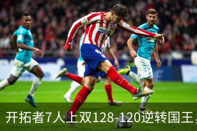开拓者7人上双128-120逆转国王，杨瀚森未登场，阿夫迪亚26+6+6