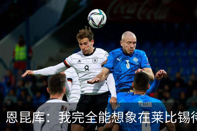 恩昆库：我完全能想象在莱比锡待更久，关键是俱乐部需要达成协议