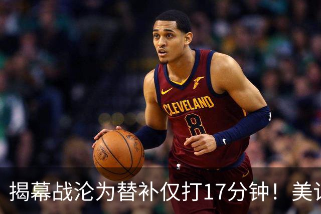 揭幕战沦为替补仅打17分钟！美记：鹈鹕交易琼斯的可能远超以往