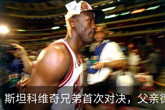 斯坦科维奇兄弟首次对决，父亲德扬现场看小儿子意甲首发