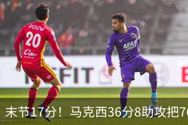 末节17分！马克西36分8助攻把76人从悬崖边拉回