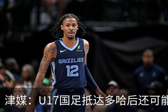 津媒：U17国足抵达多哈后还可能安排热身赛，对手也是本届参赛队
