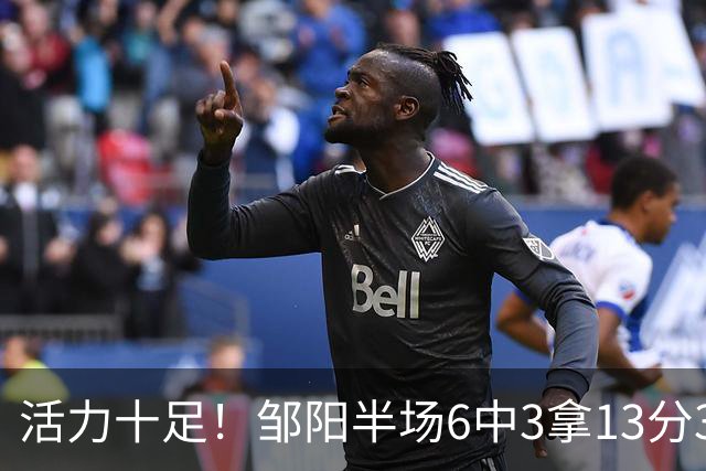 活力十足！邹阳半场6中3拿13分3板1断1帽 罚球7中6