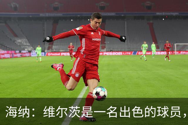 海纳：维尔茨是一名出色的球员，但眼下我们对阵容无比满意