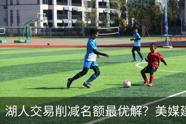 湖人交易削减名额最优解？美媒建议拉三方交易：2换2出布朗尼克内克特