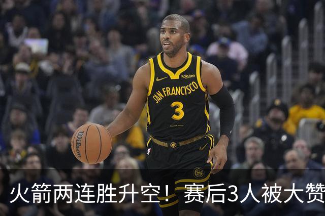 火箭两连胜升空！赛后3人被大赞特赞，球队已有夺冠的资本