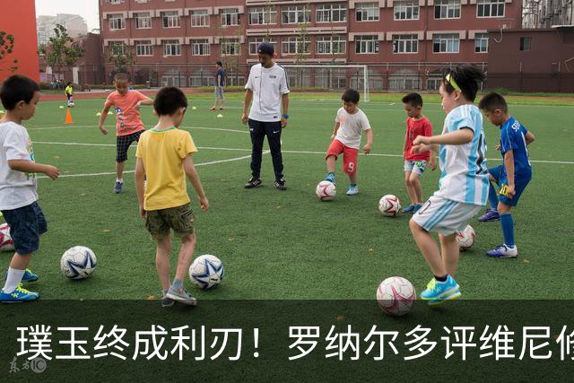 璞玉终成利刃！罗纳尔多评维尼修斯：天赋只是起点，打磨方得大成