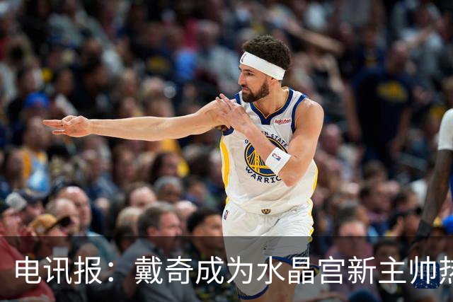 电讯报：戴奇成为水晶宫新主帅热门人选，丰富的保级经验成为优势