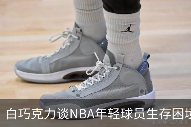 白巧克力谈NBA年轻球员生存困境：很多人连发展时间都没有