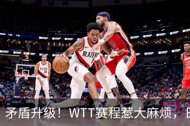 矛盾升级！WTT赛程惹大麻烦，日本乒协放话：这样的安排无法接受