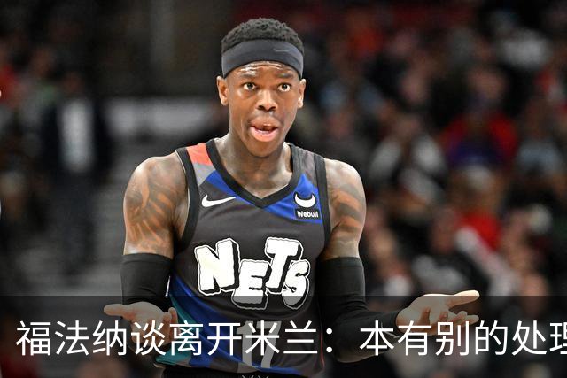 福法纳谈离开米兰：本有别的处理方式，他们得到了想要的阵容