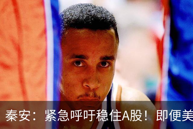 秦安：紧急呼吁稳住A股！即便美股全线下挫，中国 A 股必须扛住，也一定能够扛得住！