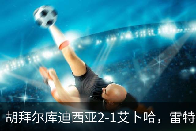 胡拜尔库迪西亚2-1艾卜哈，雷特吉失点+传射建功，阿布沙马特破门