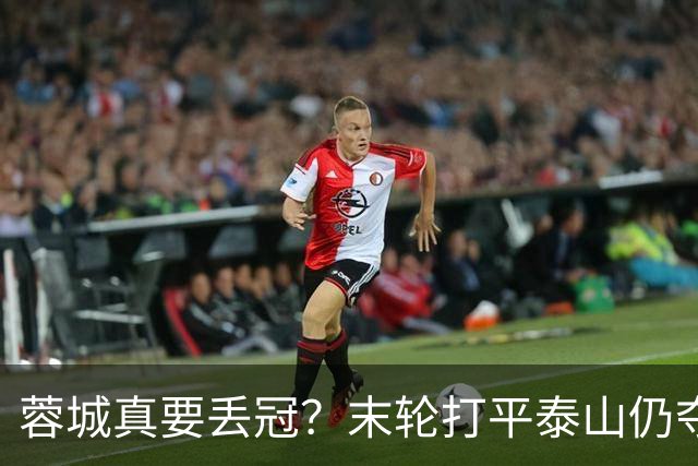 蓉城真要丢冠？末轮打平泰山仍夺冠！英博想逆转必须同时满足2条件