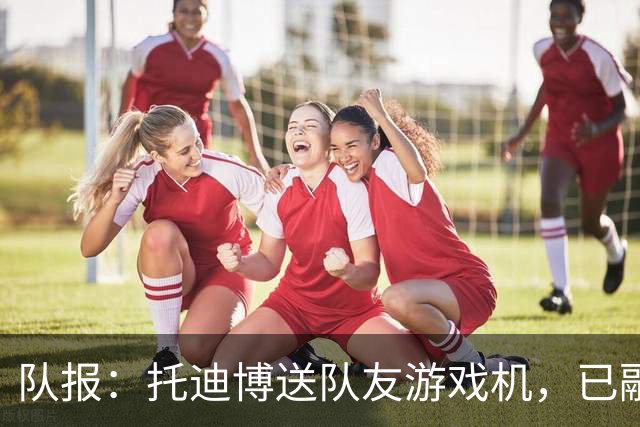队报：托迪博送队友游戏机，已融入朗斯更衣室
