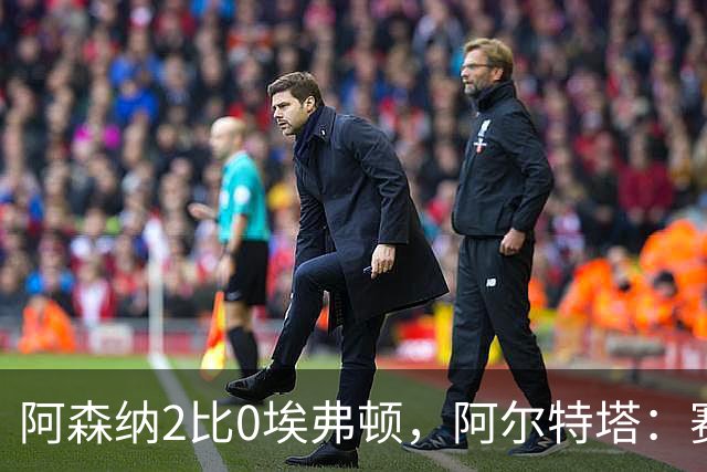 阿森纳2比0埃弗顿，阿尔特塔：赛程太糟糕，但球员扛住了