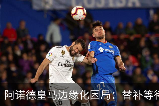 阿诺德皇马边缘化困局：替补等待与职业坚守
