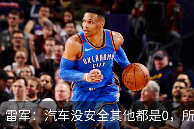 雷军：汽车没安全其他都是0，所有的智能性能和创新设计都失去了意义