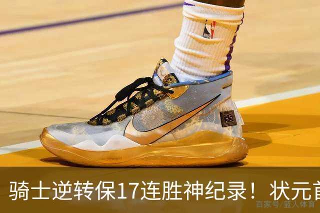 骑士逆转保17连胜神纪录！状元首秀空砍19分 哈登18中5莫布里5三分