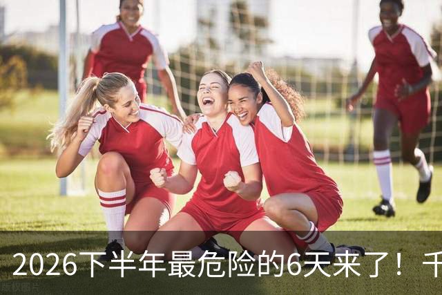 2026下半年最危险的6天来了！千万别重仓，再厚的本金也扛不住