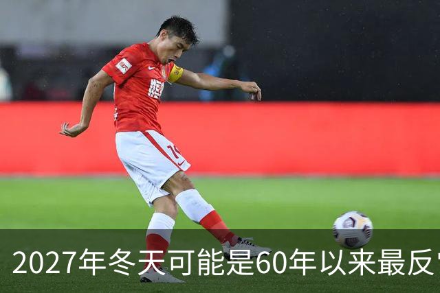 2027年冬天可能是60年以来最反常的冬天，有三大特点，大家要注意