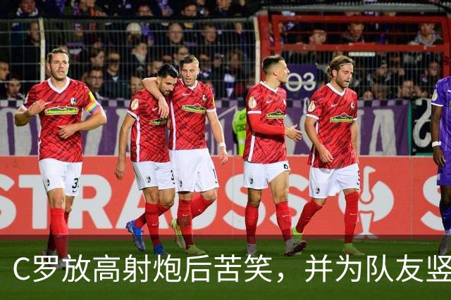 C罗放高射炮后苦笑，并为队友竖起大拇指