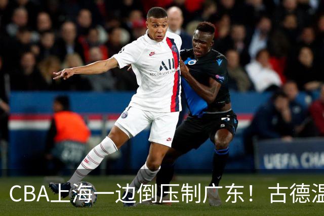 CBA上海一边倒压制广东！古德温7中0仍领先20分，胡明轩弗格低迷